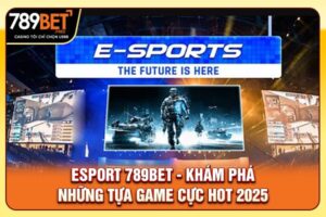 Esports 789bet - Khám Phá Những Tựa Game Cực Hot 2025