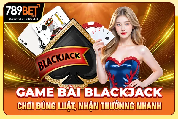 Game Bài Blackjack - Chơi Đúng Luật, Nhận Thưởng Nhanh