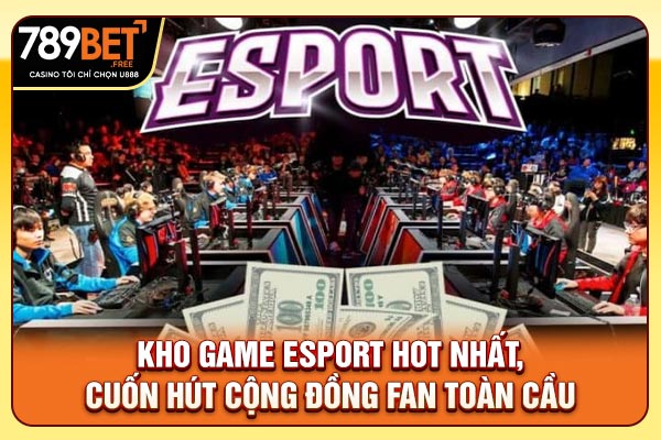 Kho game Esports hot nhất, cuốn hút cộng đồng fan toàn cầu
