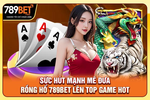 Sức hút mạnh mẽ đưa Rồng Hổ 789bet lên top game hot