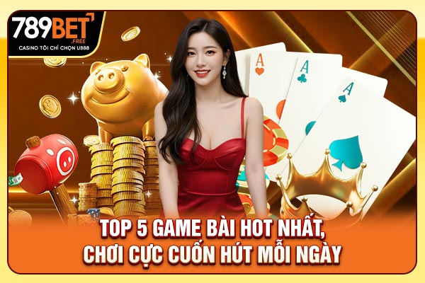 Top 5 game bài hot nhất, chơi cực cuốn hút mỗi ngày